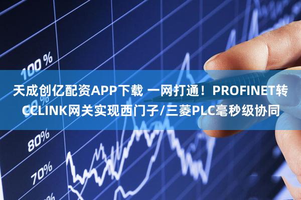 天成创亿配资APP下载 一网打通！PROFINET转CCLINK网关实现西门子/三菱PLC毫秒级协同