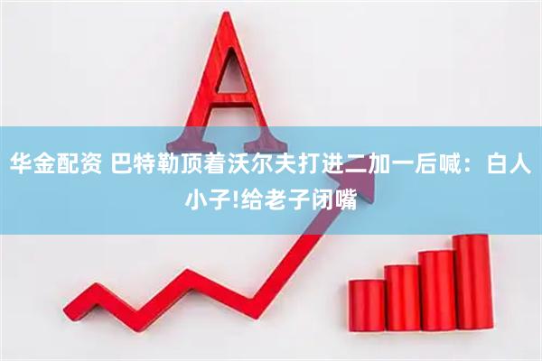 华金配资 巴特勒顶着沃尔夫打进二加一后喊：白人小子!给老子闭嘴