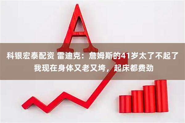 科银宏泰配资 雷迪克：詹姆斯的41岁太了不起了 我现在身体又老又垮，起床都费劲