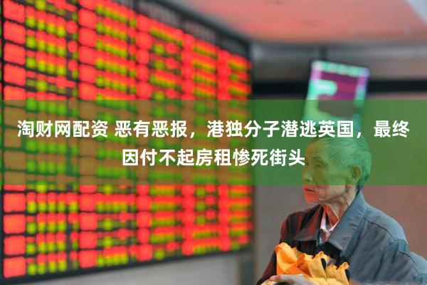 淘财网配资 恶有恶报，港独分子潜逃英国，最终因付不起房租惨死街头