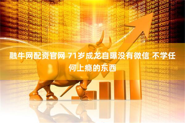 融牛网配资官网 71岁成龙自曝没有微信 不学任何上瘾的东西