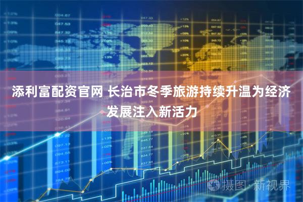 添利富配资官网 长治市冬季旅游持续升温为经济发展注入新活力