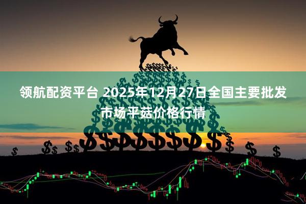 领航配资平台 2025年12月27日全国主要批发市场平菇价格行情