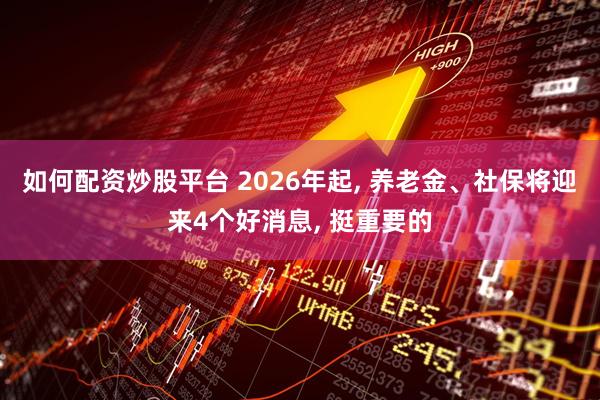 如何配资炒股平台 2026年起, 养老金、社保将迎来4个好消息, 挺重要的