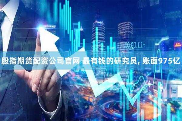 股指期货配资公司官网 最有钱的研究员, 账面975亿