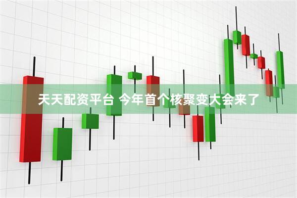 天天配资平台 今年首个核聚变大会来了