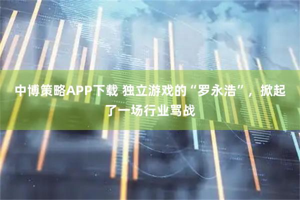 中博策略APP下载 独立游戏的“罗永浩”，掀起了一场行业骂战