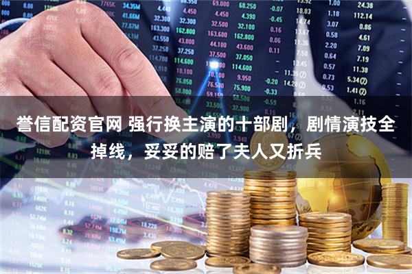 誉信配资官网 强行换主演的十部剧，剧情演技全掉线，妥妥的赔了夫人又折兵