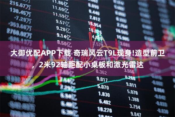 大御优配APP下载 奇瑞风云T9L现身!造型前卫，2米92轴距配小桌板和激光雷达