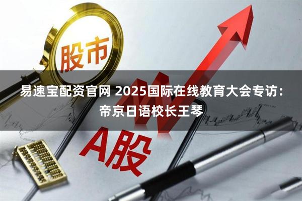 易速宝配资官网 2025国际在线教育大会专访：帝京日语校长王琴