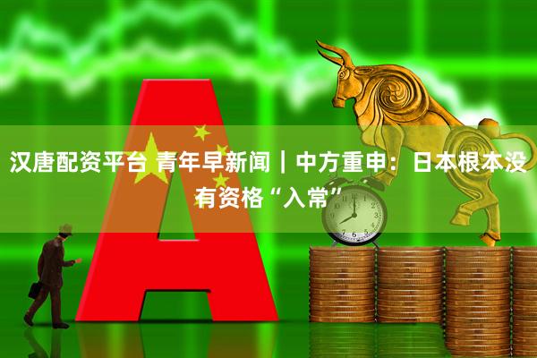 汉唐配资平台 青年早新闻｜中方重申：日本根本没有资格“入常”