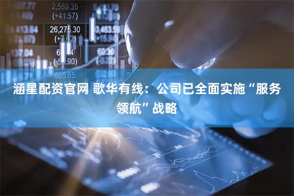 涵星配资官网 歌华有线：公司已全面实施“服务领航”战略