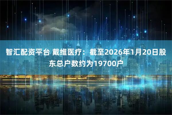 智汇配资平台 戴维医疗：截至2026年1月20日股东总户数约为19700户