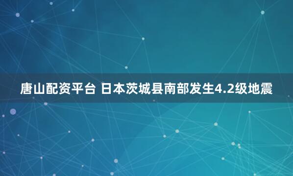 唐山配资平台 日本茨城县南部发生4.2级地震