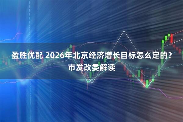 盈胜优配 2026年北京经济增长目标怎么定的？市发改委解读