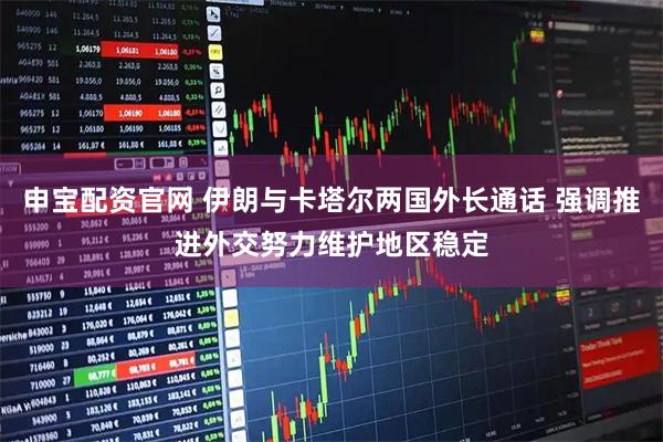 申宝配资官网 伊朗与卡塔尔两国外长通话 强调推进外交努力维护地区稳定