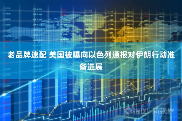 老品牌速配 美国被曝向以色列通报对伊朗行动准备进展