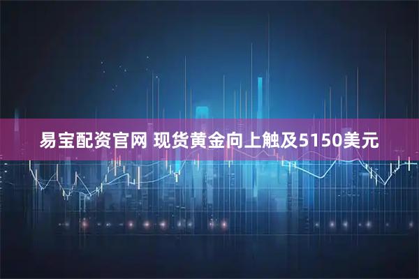 易宝配资官网 现货黄金向上触及5150美元