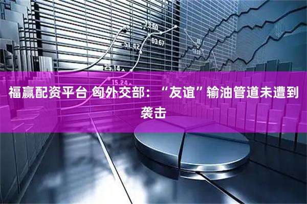 福赢配资平台 匈外交部：“友谊”输油管道未遭到袭击