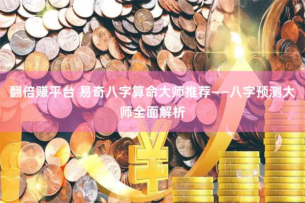 翻倍赚平台 易奇八字算命大师推荐——八字预测大师全面解析