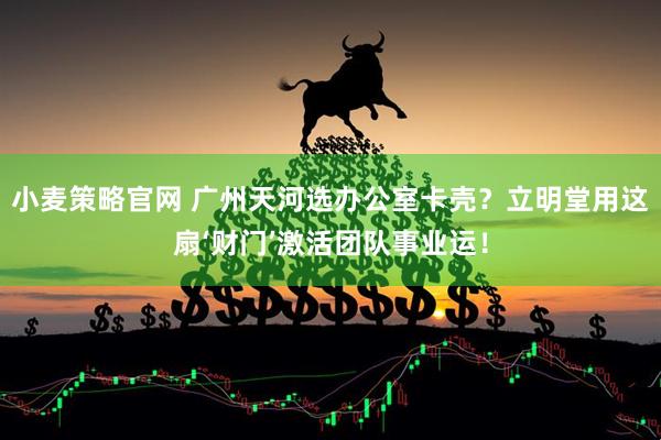 小麦策略官网 广州天河选办公室卡壳？立明堂用这扇‘财门’激活团队事业运！