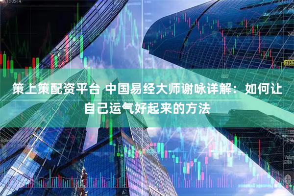 策上策配资平台 中国易经大师谢咏详解：如何让自己运气好起来的方法