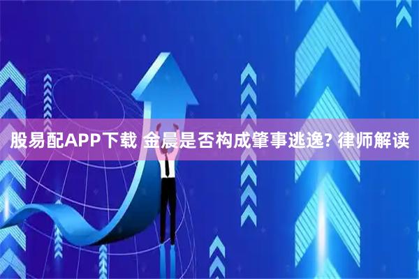 股易配APP下载 金晨是否构成肇事逃逸? 律师解读