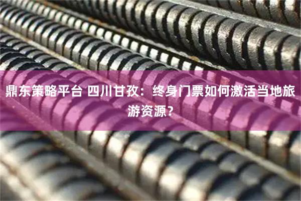 鼎东策略平台 四川甘孜：终身门票如何激活当地旅游资源？