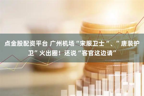 点金股配资平台 广州机场“宋服卫士“、”唐装护卫”火出圈！还说“客官这边请”