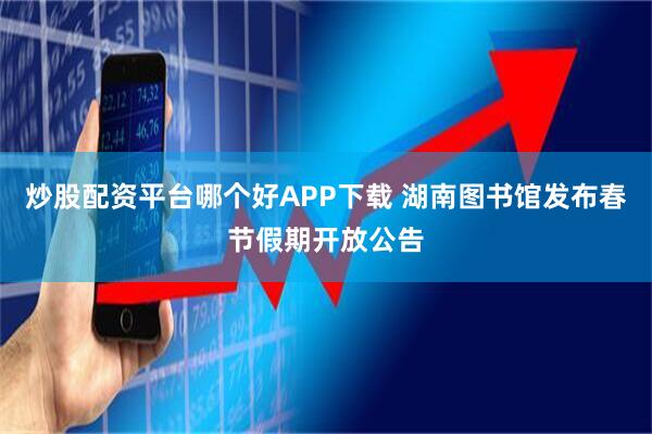 炒股配资平台哪个好APP下载 湖南图书馆发布春节假期开放公告