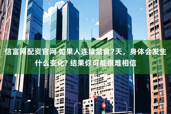 信富网配资官网 如果人连续禁食7天，身体会发生什么变化? 结果你可能很难相信