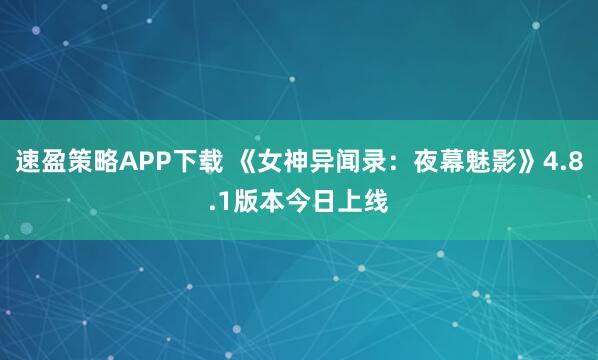 速盈策略APP下载 《女神异闻录：夜幕魅影》4.8.1版本今日上线