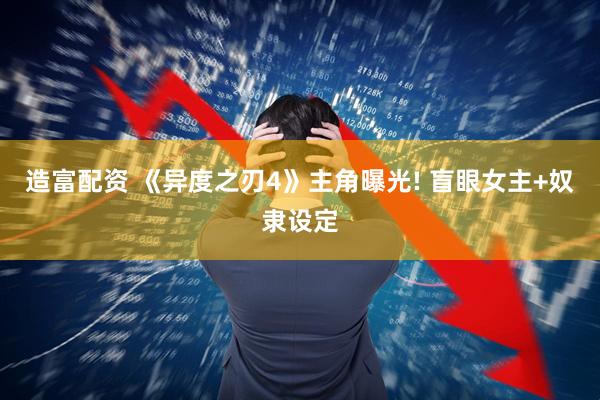 造富配资 《异度之刃4》主角曝光! 盲眼女主+奴隶设定