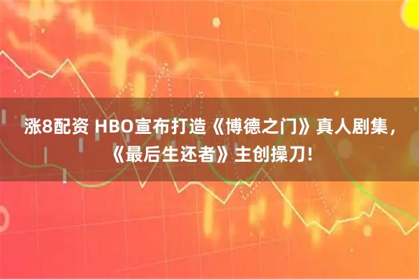 涨8配资 HBO宣布打造《博德之门》真人剧集，《最后生还者》主创操刀!
