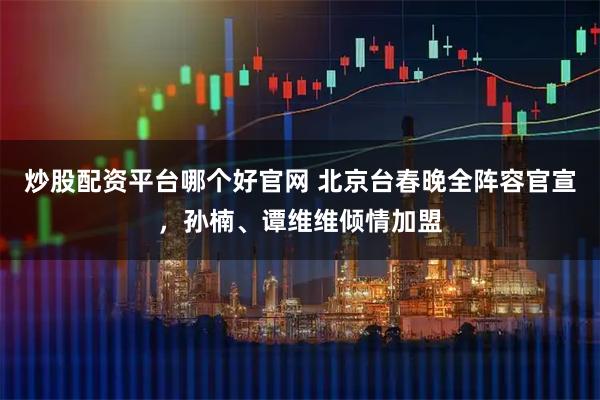 炒股配资平台哪个好官网 北京台春晚全阵容官宣，孙楠、谭维维倾情加盟