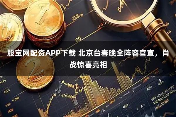 股宝网配资APP下载 北京台春晚全阵容官宣，肖战惊喜亮相
