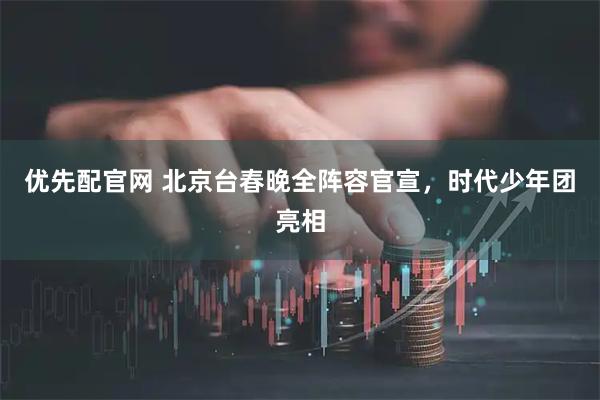 优先配官网 北京台春晚全阵容官宣，时代少年团亮相