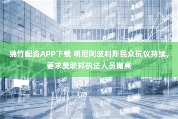 绵竹配资APP下载 明尼阿波利斯民众抗议持续，要求美联邦执法人员撤离