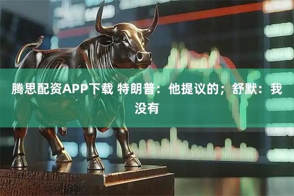 腾思配资APP下载 特朗普：他提议的；舒默：我没有