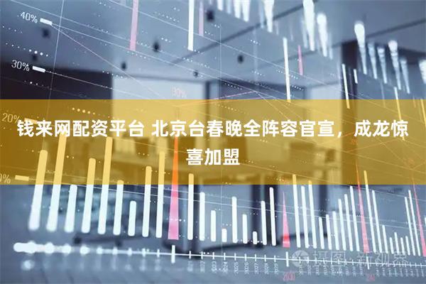 钱来网配资平台 北京台春晚全阵容官宣，成龙惊喜加盟