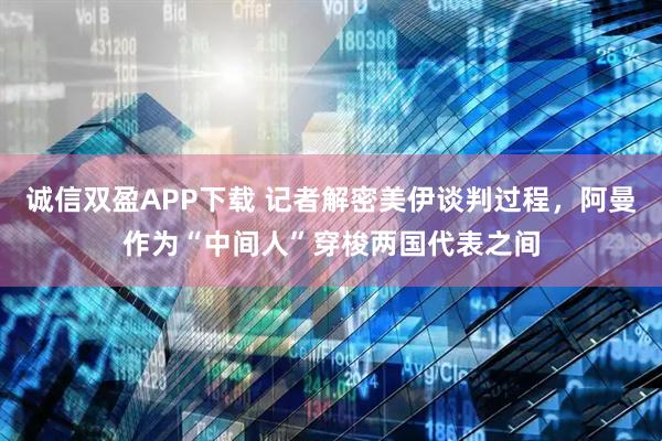 诚信双盈APP下载 记者解密美伊谈判过程，阿曼作为“中间人”穿梭两国代表之间