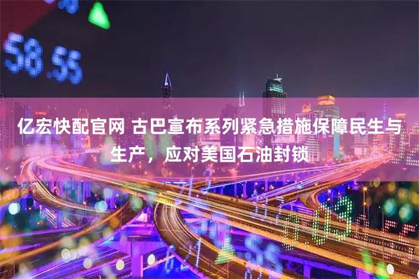 亿宏快配官网 古巴宣布系列紧急措施保障民生与生产，应对美国石油封锁