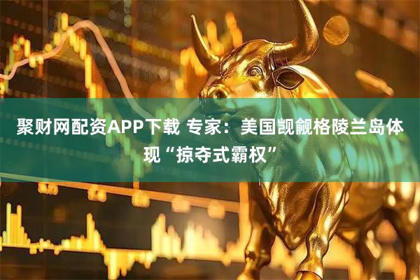 聚财网配资APP下载 专家：美国觊觎格陵兰岛体现“掠夺式霸权”