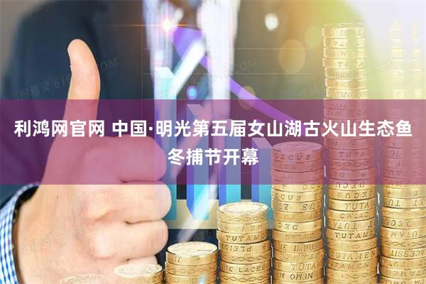 利鸿网官网 中国·明光第五届女山湖古火山生态鱼冬捕节开幕