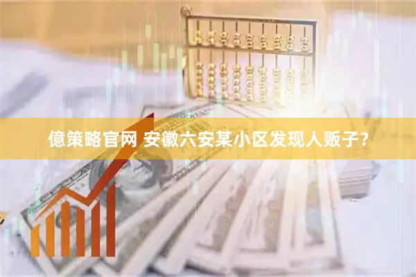 億策略官网 安徽六安某小区发现人贩子？