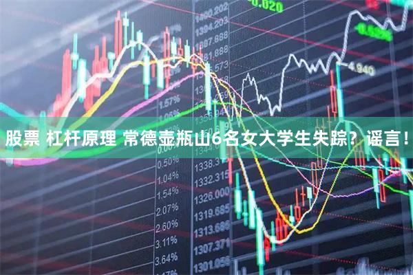 股票 杠杆原理 常德壶瓶山6名女大学生失踪？谣言！