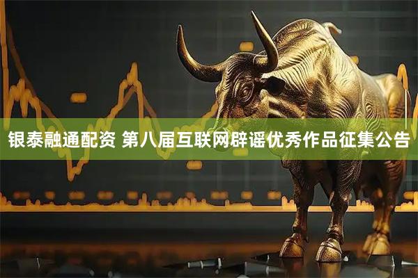 银泰融通配资 第八届互联网辟谣优秀作品征集公告