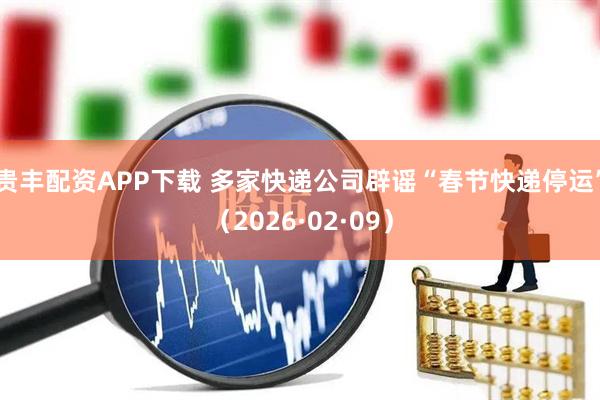 贵丰配资APP下载 多家快递公司辟谣“春节快递停运”（2026·02·09）