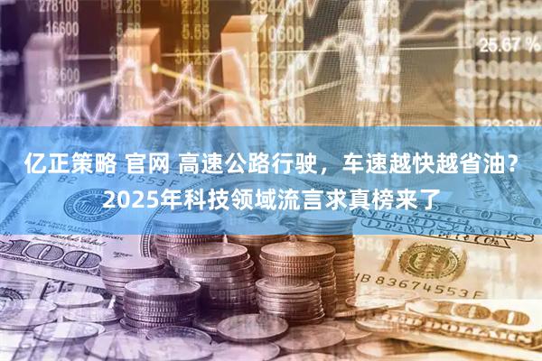 亿正策略 官网 高速公路行驶，车速越快越省油？2025年科技领域流言求真榜来了