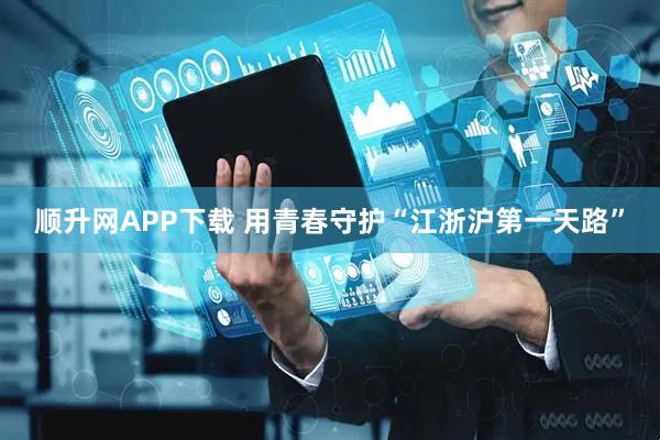 顺升网APP下载 用青春守护“江浙沪第一天路”